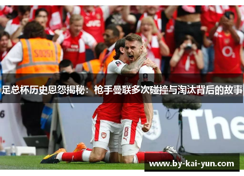 足总杯历史恩怨揭秘：枪手曼联多次碰撞与淘汰背后的故事